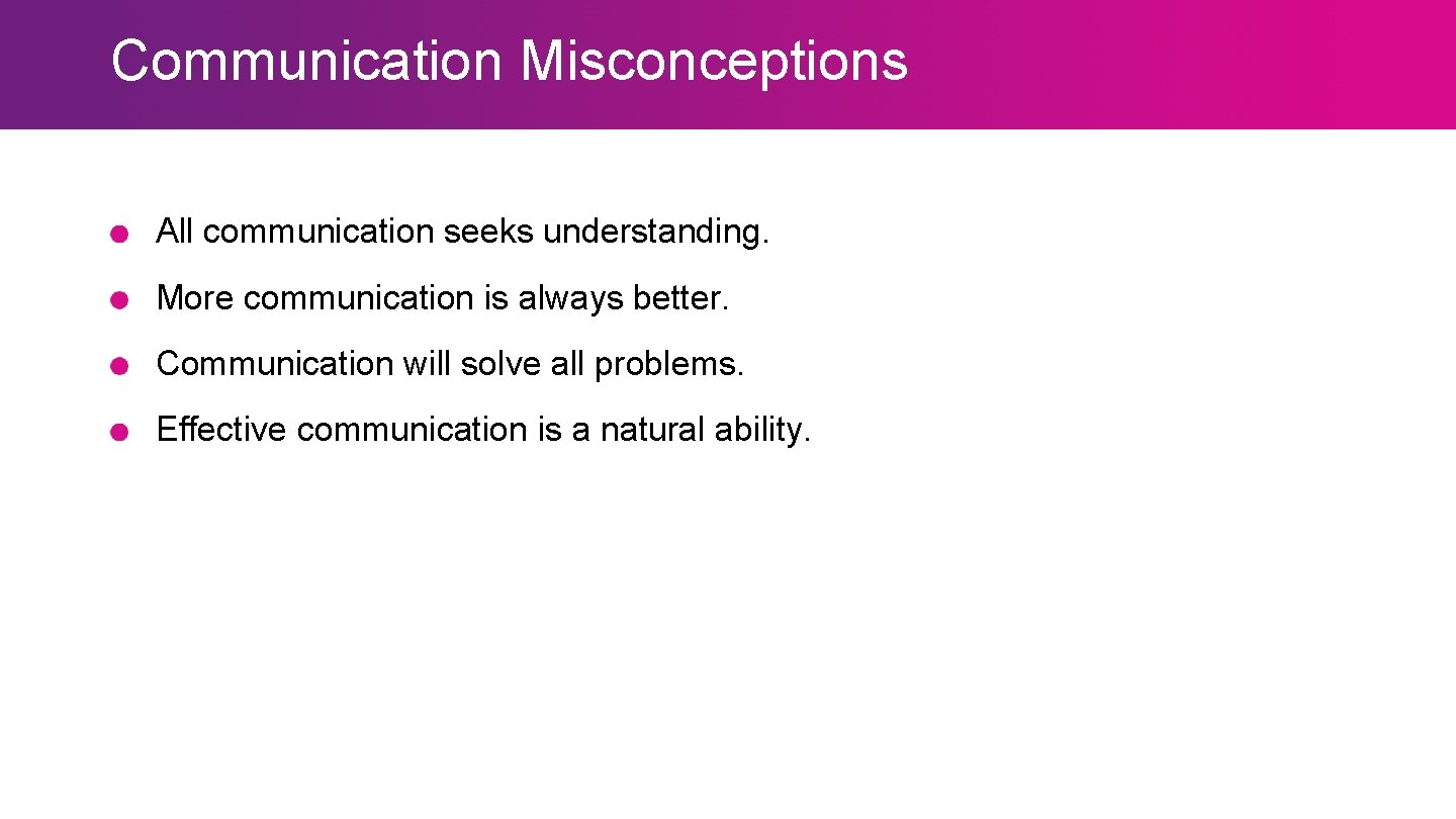 Communication Misconceptions All communication seeks understanding. More communication is always better. Communication will solve