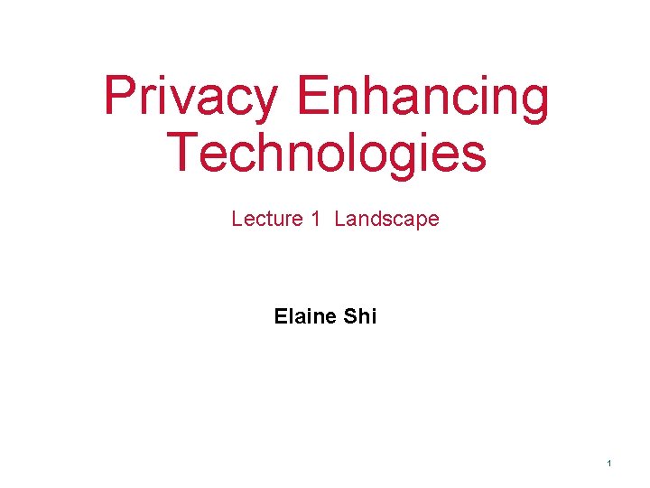 Privacy Enhancing Technologies Lecture 1 Landscape Elaine Shi 1 