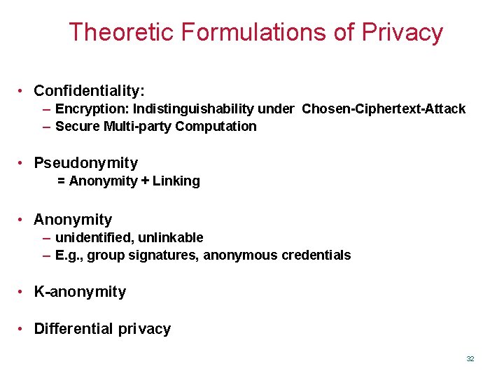 Theoretic Formulations of Privacy • Confidentiality: – Encryption: Indistinguishability under Chosen-Ciphertext-Attack – Secure Multi-party