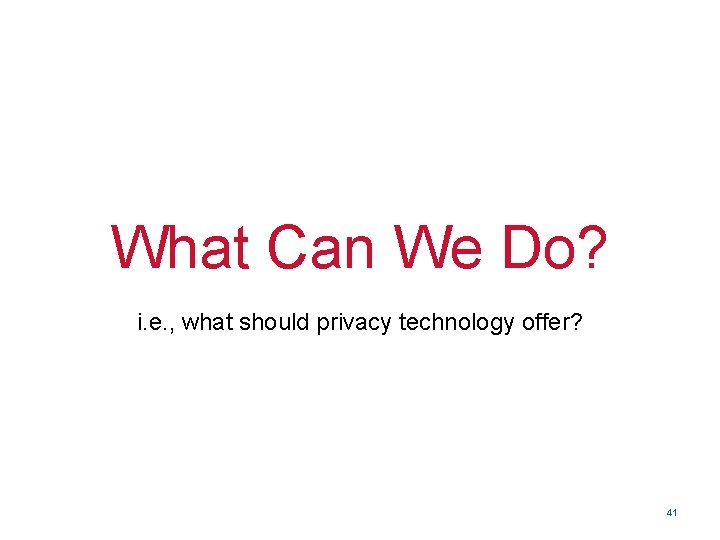 What Can We Do? i. e. , what should privacy technology offer? 41 