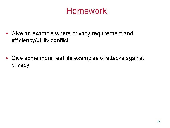 Homework • Give an example where privacy requirement and efficiency/utility conflict. • Give some