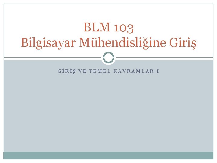 BLM 103 Bilgisayar Mühendisliğine Giriş GİRİŞ VE TEMEL KAVRAMLAR I 