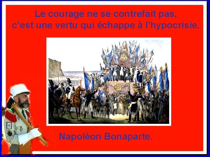 Le courage ne se contrefait pas, c’est une vertu qui échappe à l’hypocrisie. Napoléon