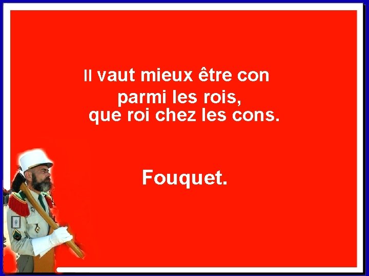 Il vaut mieux être con parmi les rois, que roi chez les cons. Fouquet.