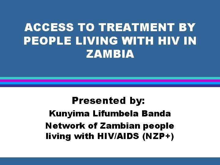 ACCESS TO TREATMENT BY PEOPLE LIVING WITH HIV IN ZAMBIA Presented by: Kunyima Lifumbela