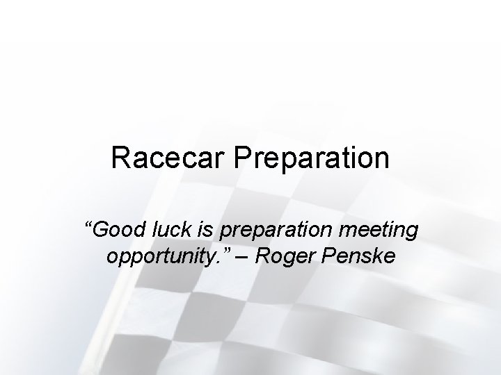 Racecar Preparation “Good luck is preparation meeting opportunity. ” – Roger Penske 