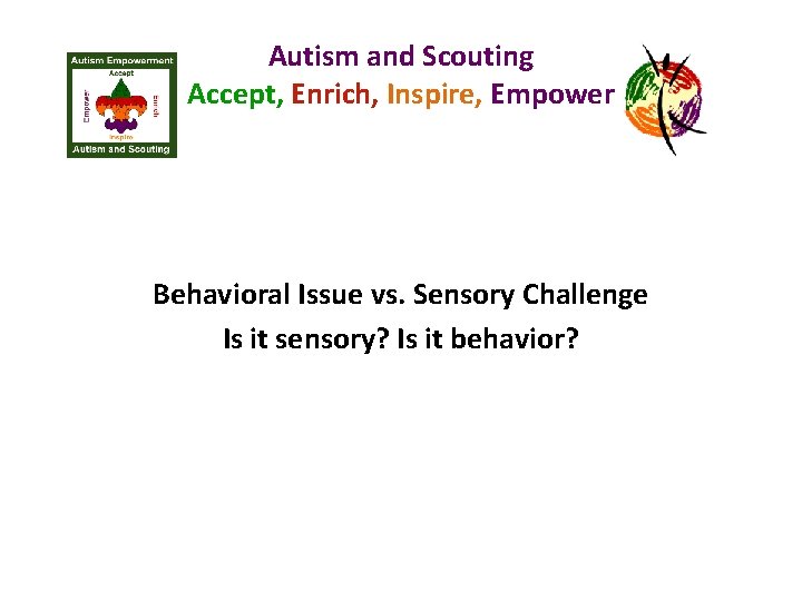 Autism and Scouting Accept, Enrich, Inspire, Empower Behavioral Issue vs. Sensory Challenge Is it