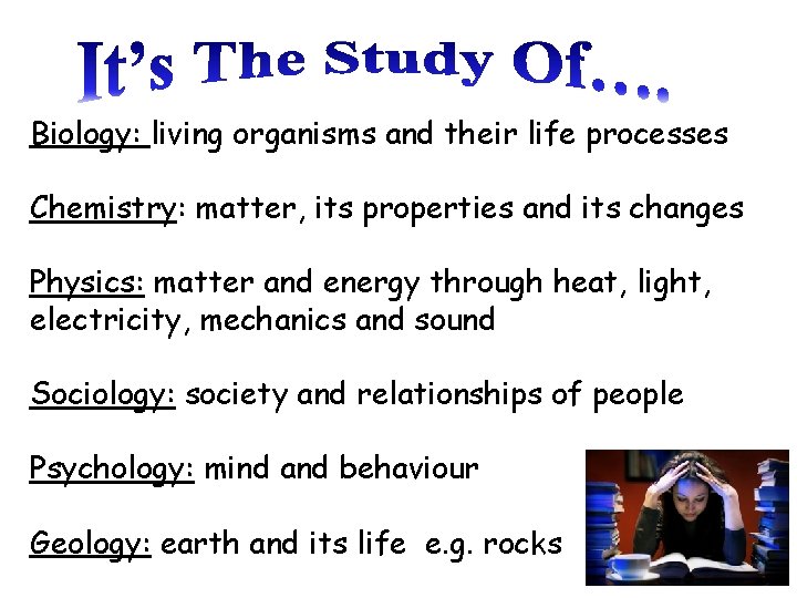 Biology: living organisms and their life processes Chemistry: matter, its properties and its changes