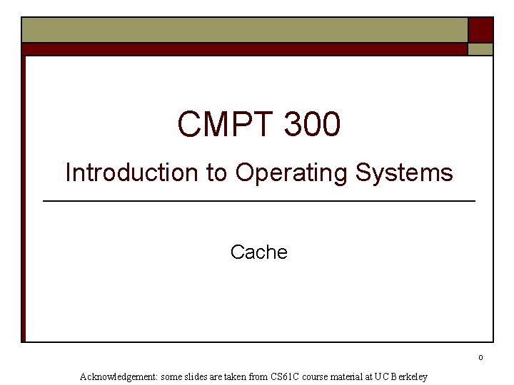 CMPT 300 Introduction to Operating Systems Cache 0 Acknowledgement: some slides are taken from CMPT 300 Introduction to Operating Systems Cache 0 Acknowledgement: some slides are taken from