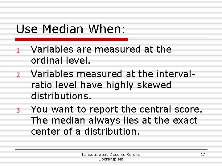 Use Median When: 1. 2. 3. Variables are measured at the ordinal level. Variables