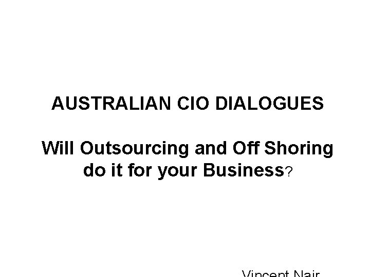 AUSTRALIAN CIO DIALOGUES Will Outsourcing and Off Shoring do it for your Business? 