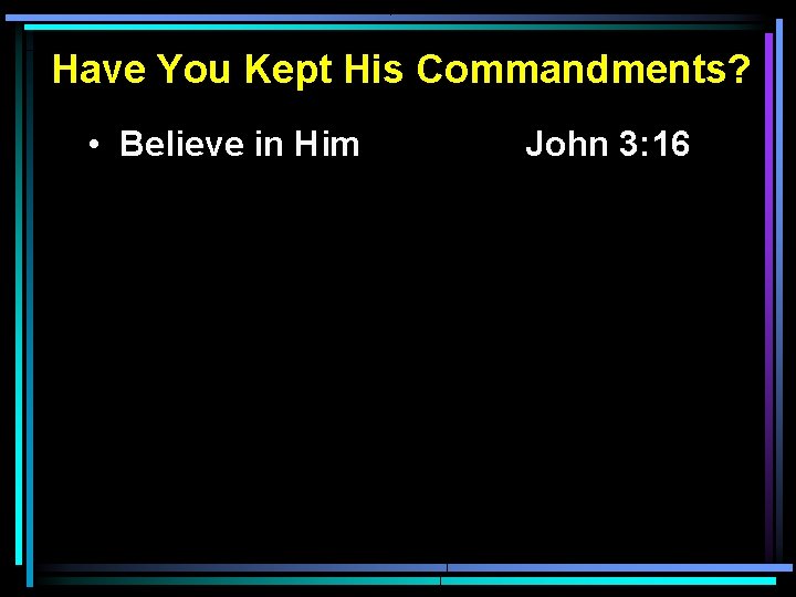 Have You Kept His Commandments? • Believe in Him John 3: 16 