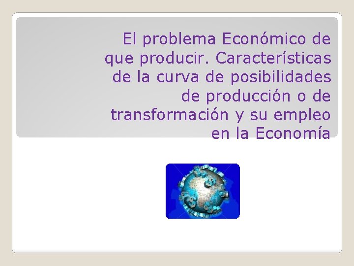 El problema Económico de que producir. Características de la curva de posibilidades de producción