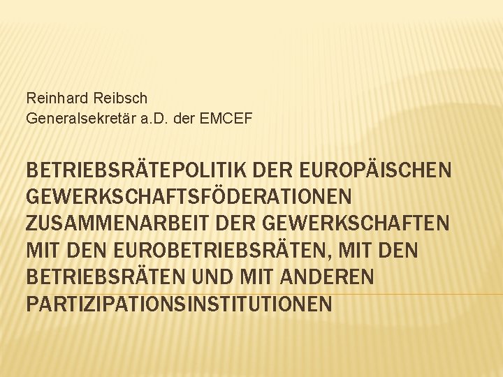 Reinhard Reibsch Generalsekretär a. D. der EMCEF BETRIEBSRÄTEPOLITIK DER EUROPÄISCHEN GEWERKSCHAFTSFÖDERATIONEN ZUSAMMENARBEIT DER GEWERKSCHAFTEN