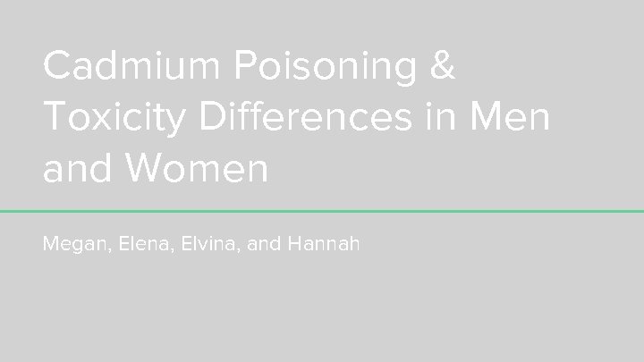 Cadmium Poisoning & Toxicity Differences in Men and Women Megan, Elena, Elvina, and Hannah