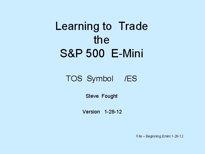 Learning to Trade the S&P 500 E-Mini TOS Symbol /ES Steve Fought Version 1 Learning to Trade the S&P 500 E-Mini TOS Symbol /ES Steve Fought Version 1