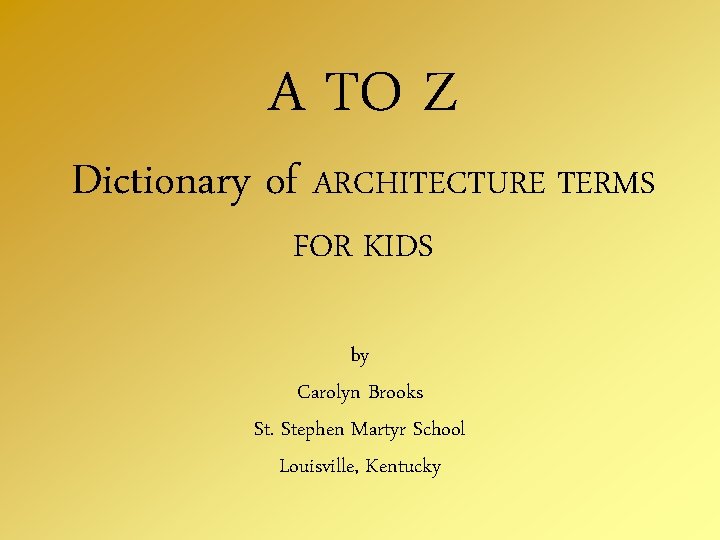 A TO Z Dictionary of ARCHITECTURE TERMS FOR KIDS by Carolyn Brooks St. Stephen