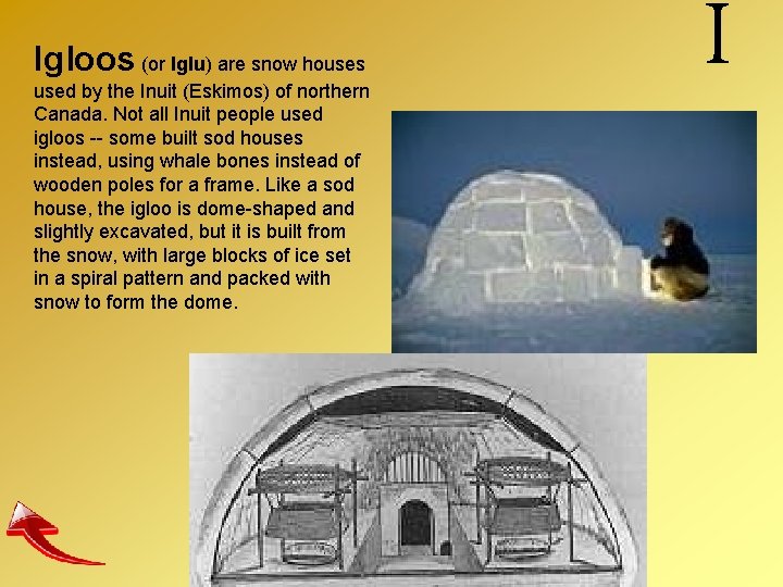 Igloos (or Iglu) are snow houses used by the Inuit (Eskimos) of northern Canada.