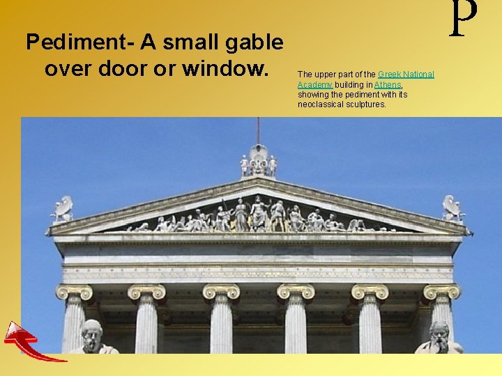 Pediment- A small gable over door or window. The upper part of the Greek