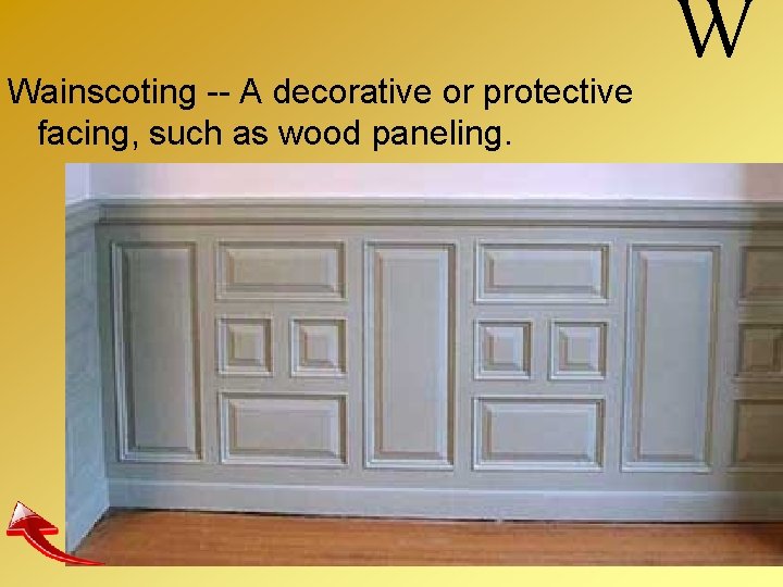 Wainscoting -- A decorative or protective facing, such as wood paneling. W 