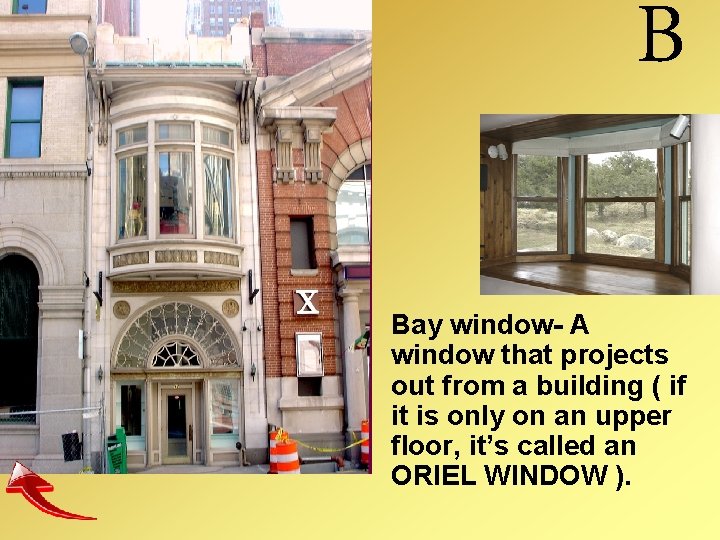 B Bay window- A window that projects out from a building ( if it