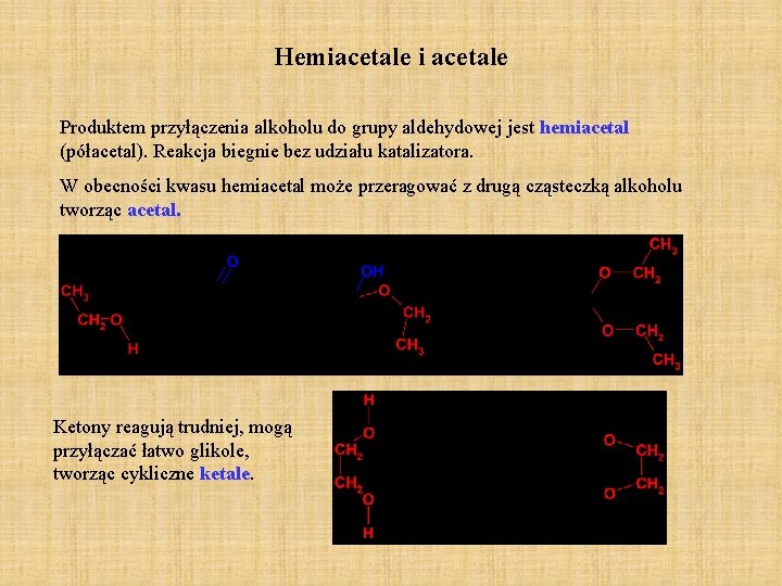 Hemiacetale i acetale Produktem przyłączenia alkoholu do grupy aldehydowej jest hemiacetal (półacetal). Reakcja biegnie Hemiacetale i acetale Produktem przyłączenia alkoholu do grupy aldehydowej jest hemiacetal (półacetal). Reakcja biegnie