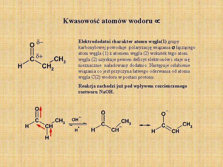 Kwasowość atomów wodoru Elektrododatni charakter atomu węgla(1) grupy karbonylowej powoduje polaryzację wiązania s łączącego Kwasowość atomów wodoru Elektrododatni charakter atomu węgla(1) grupy karbonylowej powoduje polaryzację wiązania s łączącego