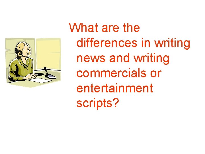 What are the differences in writing news and writing commercials or entertainment scripts? 