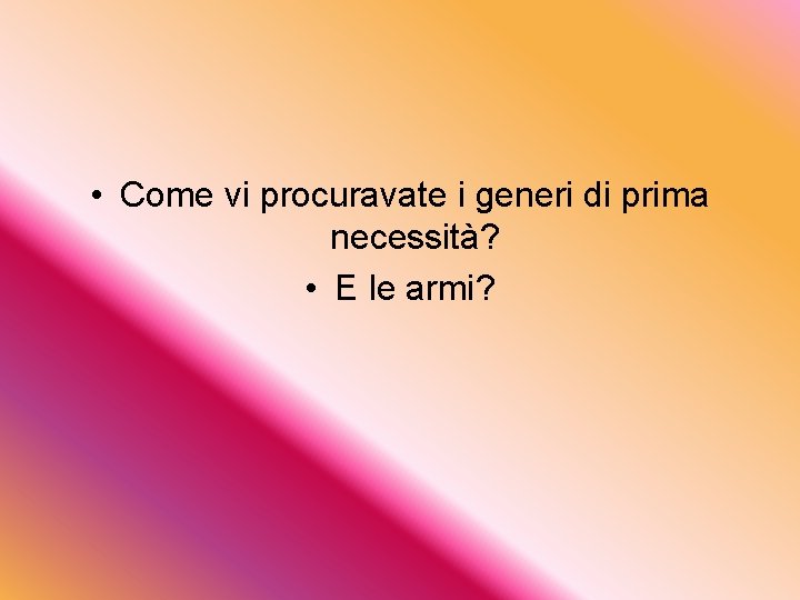  • Come vi procuravate i generi di prima necessità? • E le armi?