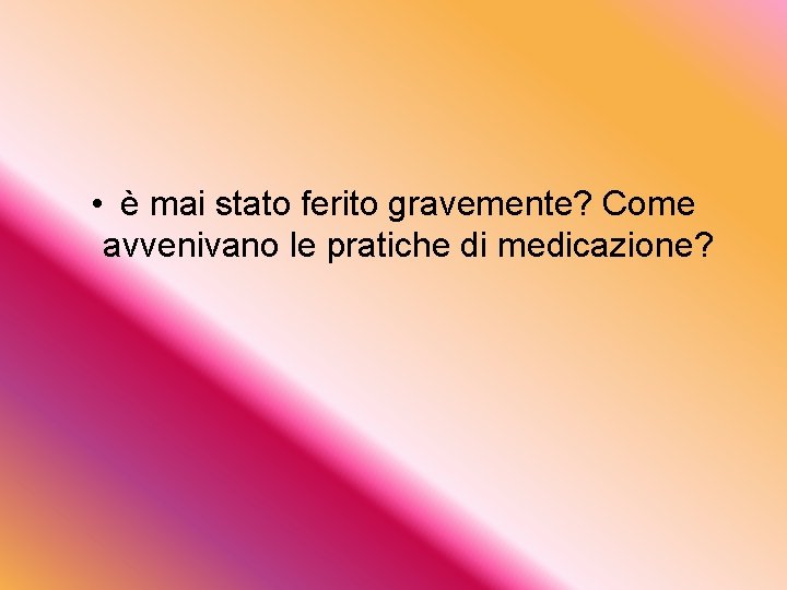  • è mai stato ferito gravemente? Come avvenivano le pratiche di medicazione? 