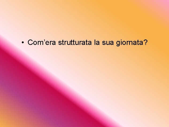  • Com’era strutturata la sua giornata? 