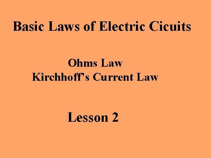 Basic Laws of Electric Cicuits Ohms Law Kirchhoff’s Current Law Lesson 2 