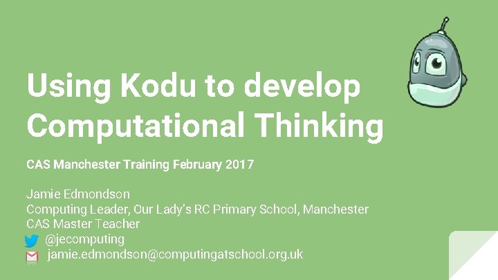 Using Kodu to develop Computational Thinking CAS Manchester Training February 2017 Jamie Edmondson Computing