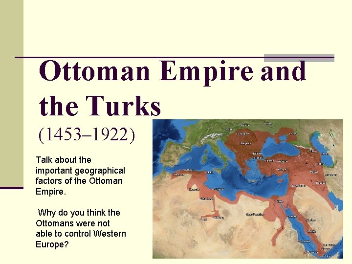 Ottoman Empire and the Turks (1453– 1922) Talk about the important geographical factors of