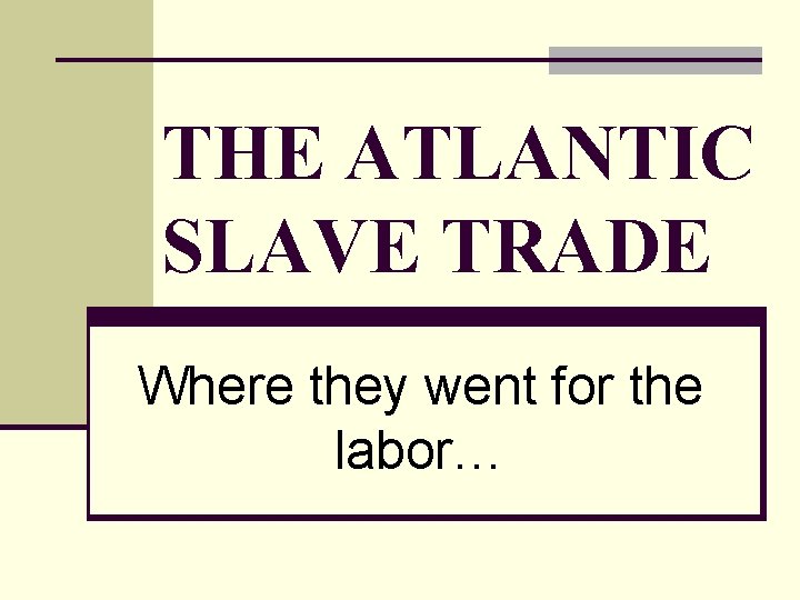 THE ATLANTIC SLAVE TRADE Where they went for the labor… 