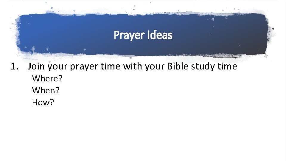 Prayer Ideas 1. Join your prayer time with your Bible study time Where? When?