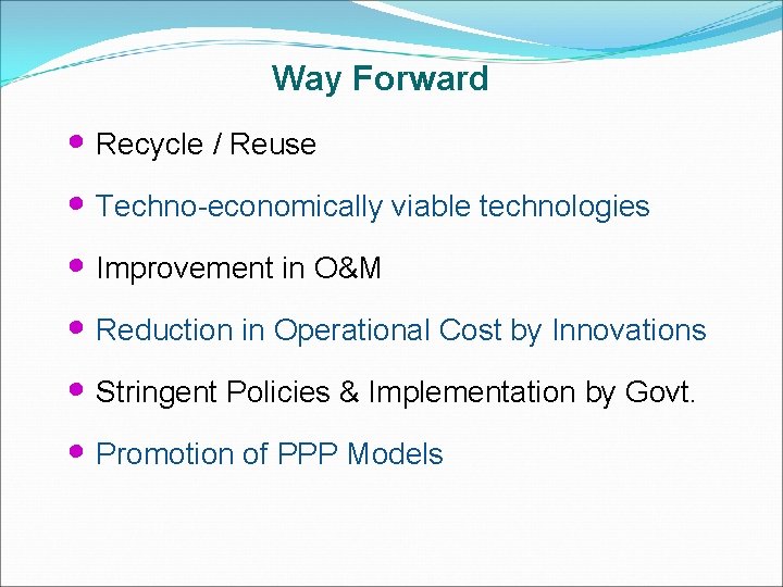 Way Forward • Recycle / Reuse • Techno-economically viable technologies • Improvement in O&M