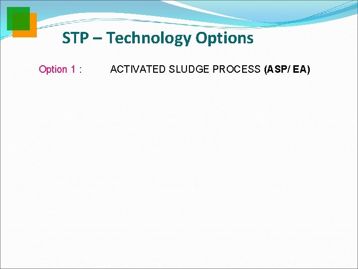 STP – Technology Options Option 1 : ACTIVATED SLUDGE PROCESS (ASP/ EA) 