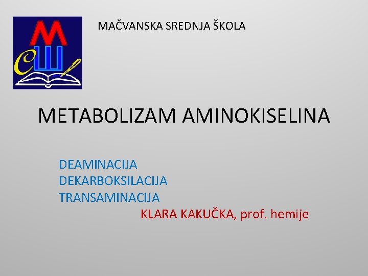 MAČVANSKA SREDNJA ŠKOLA METABOLIZAM AMINOKISELINA DEAMINACIJA DEKARBOKSILACIJA TRANSAMINACIJA KLARA KAKUČKA, prof. hemije 