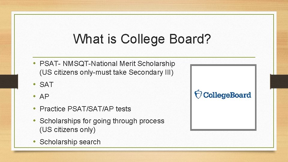 What is College Board? • PSAT- NMSQT-National Merit Scholarship (US citizens only-must take Secondary