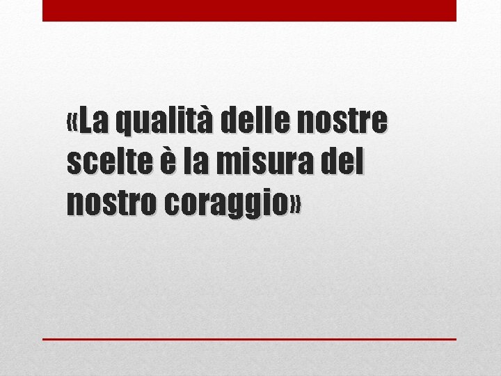  «La qualità delle nostre scelte è la misura del nostro coraggio» 