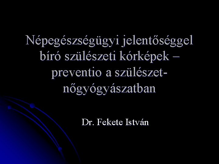 Népegészségügyi jelentőséggel bíró szülészeti kórképek – preventio a szülészetnőgyógyászatban Dr. Fekete István 