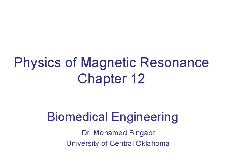 Physics of Magnetic Resonance Chapter 12 Biomedical Engineering Dr. Mohamed Bingabr University of Central