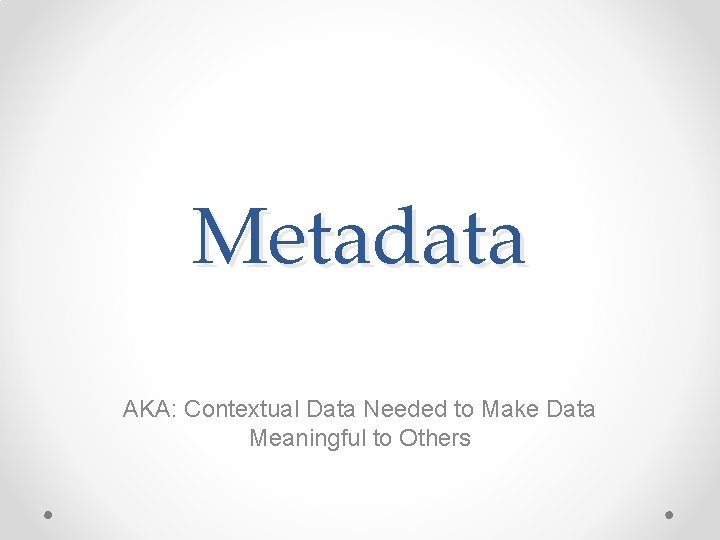 Metadata AKA: Contextual Data Needed to Make Data Meaningful to Others Metadata AKA: Contextual Data Needed to Make Data Meaningful to Others