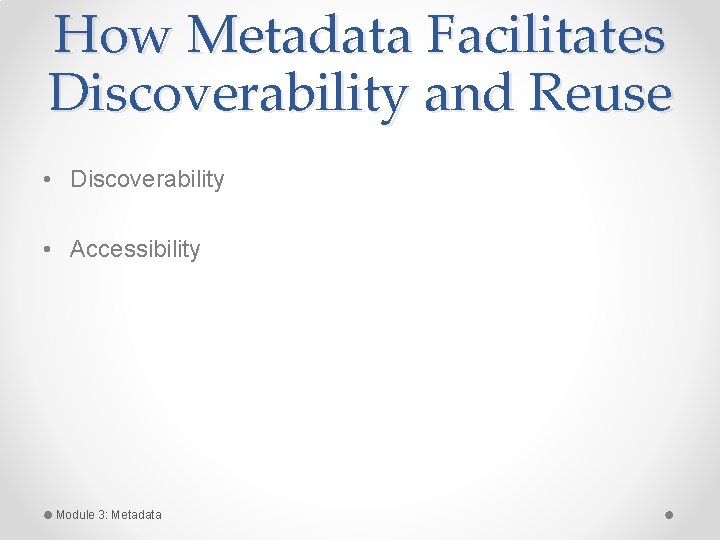 How Metadata Facilitates Discoverability and Reuse • Discoverability • Accessibility Module 3: Metadata How Metadata Facilitates Discoverability and Reuse • Discoverability • Accessibility Module 3: Metadata