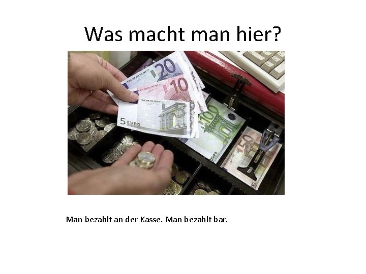 Was macht man hier? Man bezahlt an der Kasse. Man bezahlt bar. 