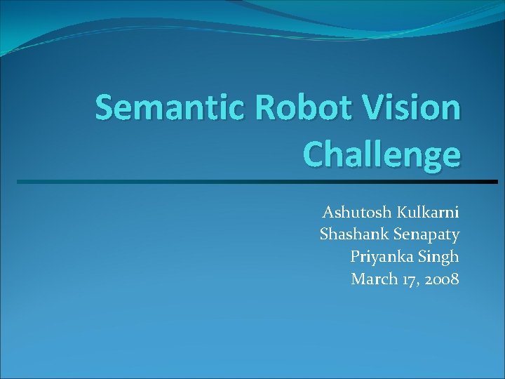 Semantic Robot Vision Challenge Ashutosh Kulkarni Shashank Senapaty Priyanka Singh March 17, 2008 