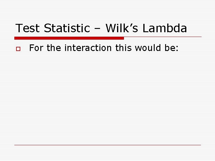 Test Statistic – Wilk’s Lambda o For the interaction this would be: 